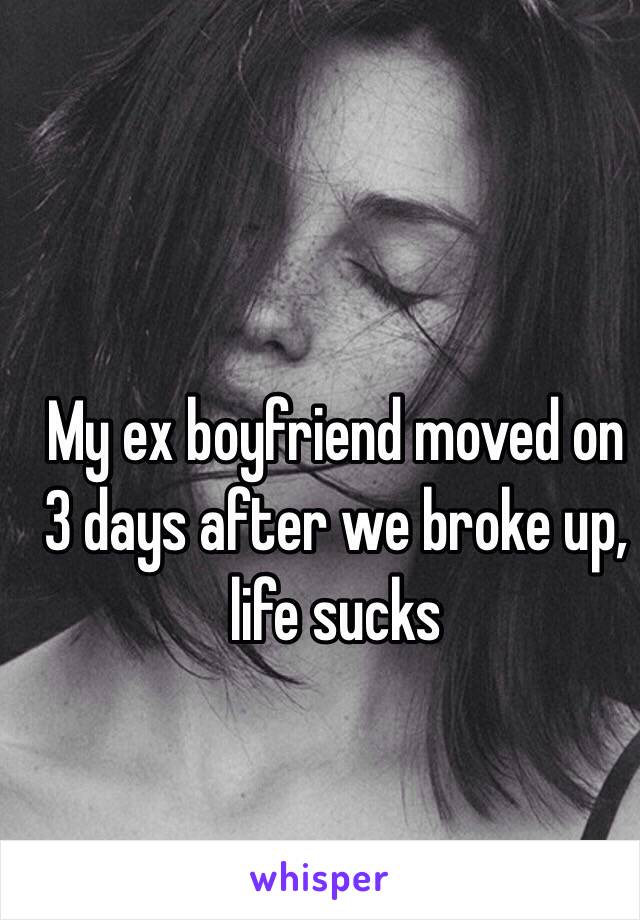 My ex boyfriend moved on 3 days after we broke up, life sucks 