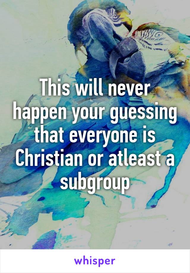 This will never happen your guessing that everyone is Christian or atleast a subgroup