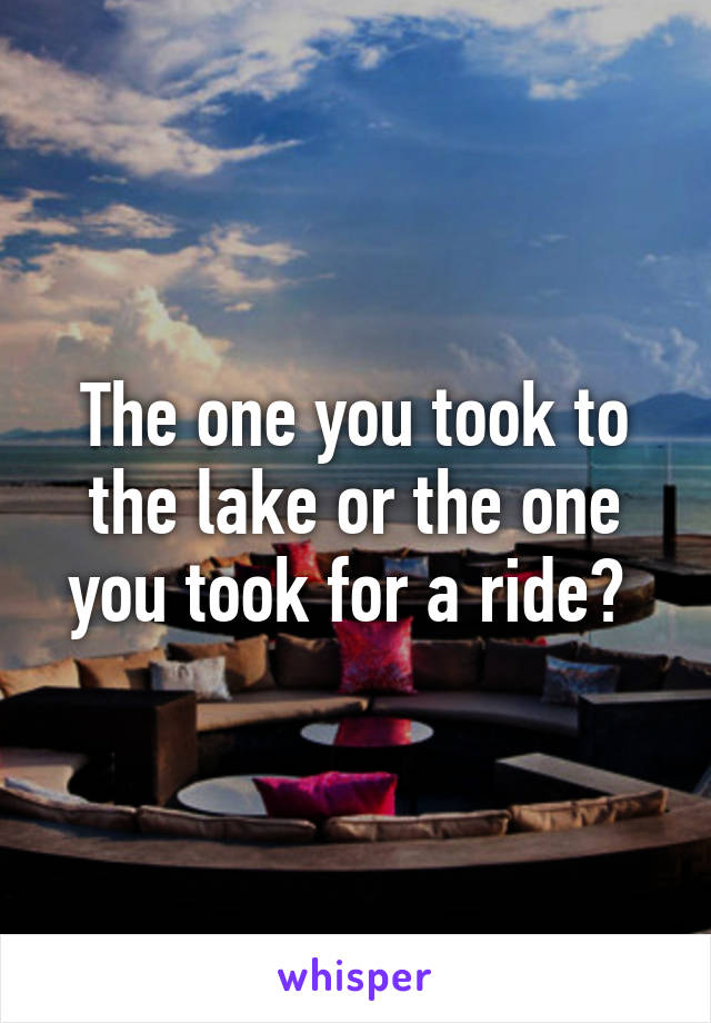 The one you took to the lake or the one you took for a ride? 