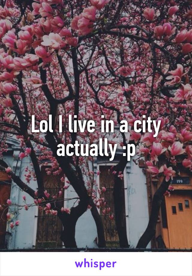 Lol I live in a city actually :p