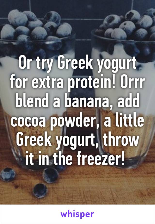 Or try Greek yogurt for extra protein! Orrr blend a banana, add cocoa powder, a little Greek yogurt, throw it in the freezer! 