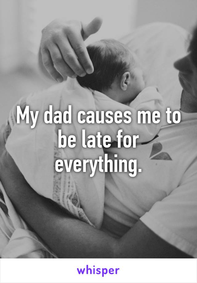 My dad causes me to be late for everything.