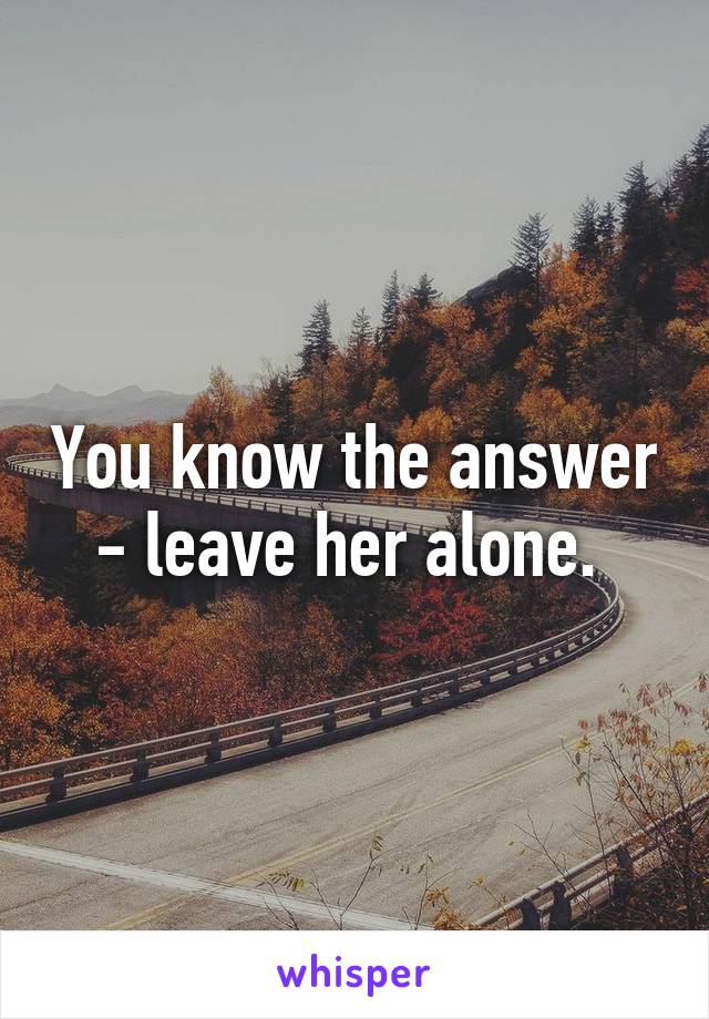 You know the answer - leave her alone. 