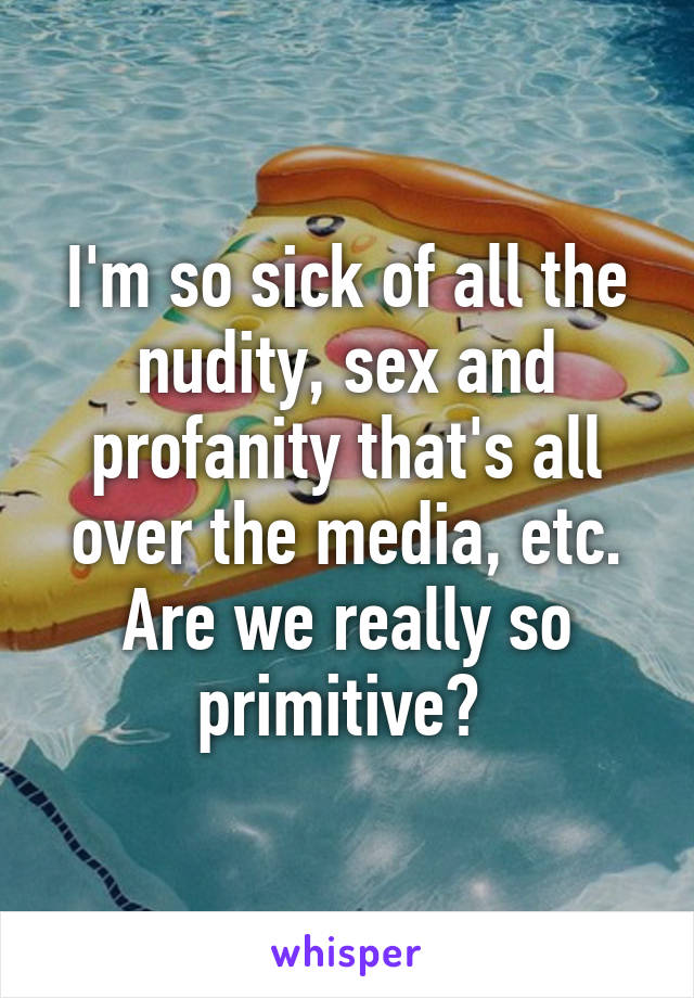 I'm so sick of all the nudity, sex and profanity that's all over the media, etc. Are we really so primitive? 