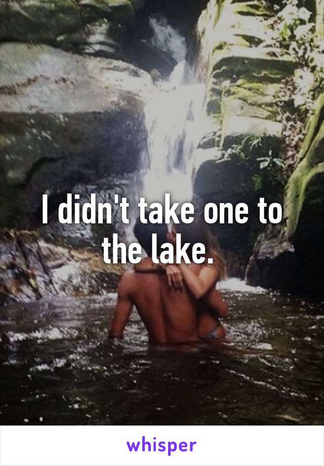 I didn't take one to the lake. 