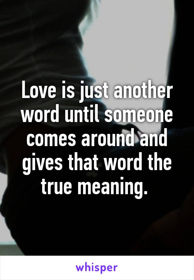 Love is just another word until someone comes around and gives that word the true meaning. 