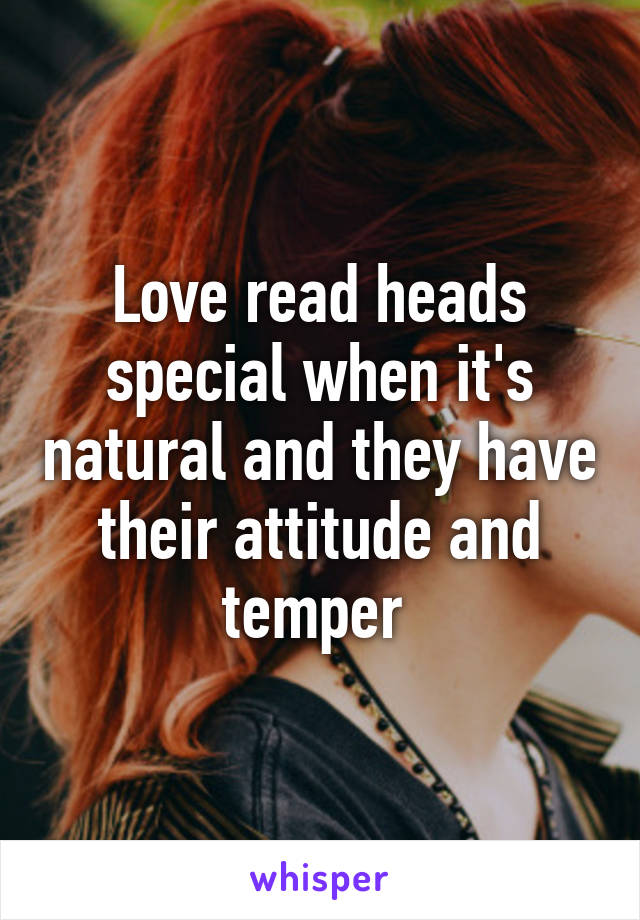 Love read heads special when it's natural and they have their attitude and temper 