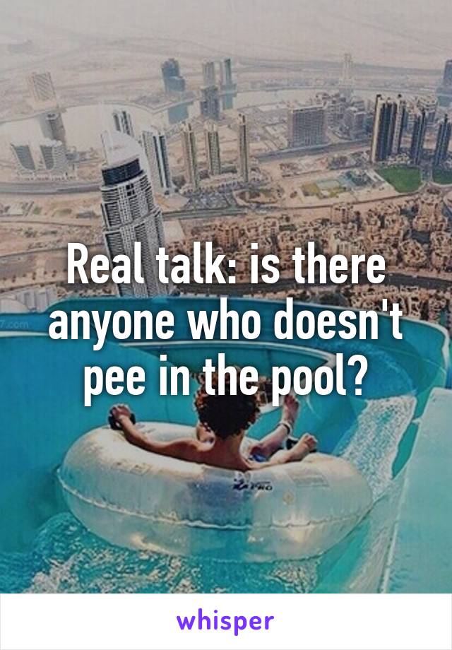 Real talk: is there anyone who doesn't pee in the pool?