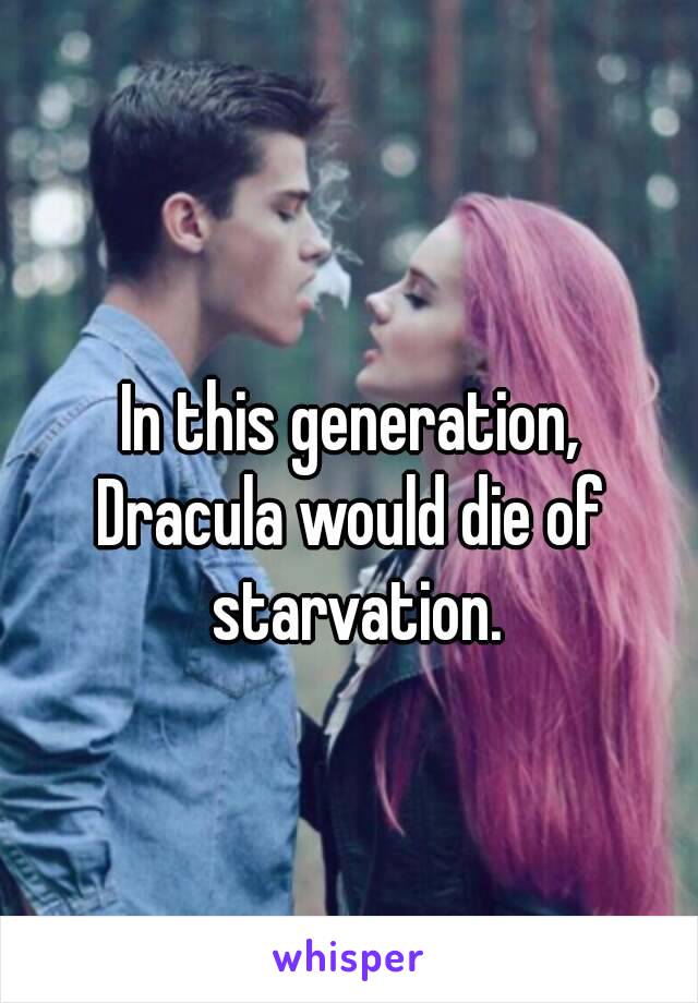 In this generation,
Dracula would die of starvation.