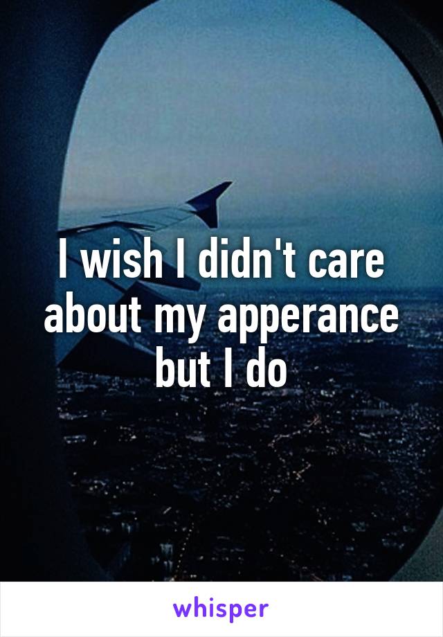 I wish I didn't care about my apperance but I do