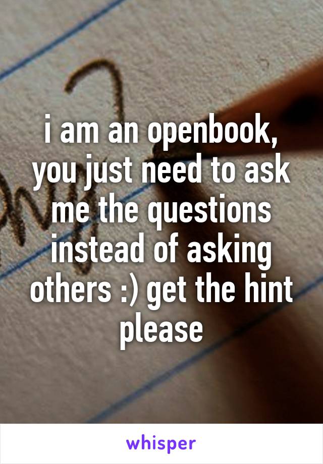 i am an openbook, you just need to ask me the questions instead of asking others :) get the hint please