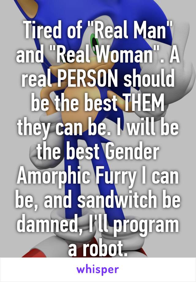 Tired of "Real Man" and "Real Woman". A real PERSON should be the best THEM they can be. I will be the best Gender Amorphic Furry I can be, and sandwitch be damned, I'll program a robot.