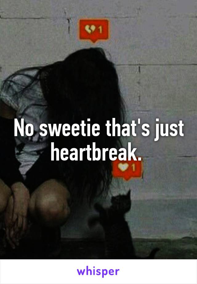 No sweetie that's just heartbreak. 