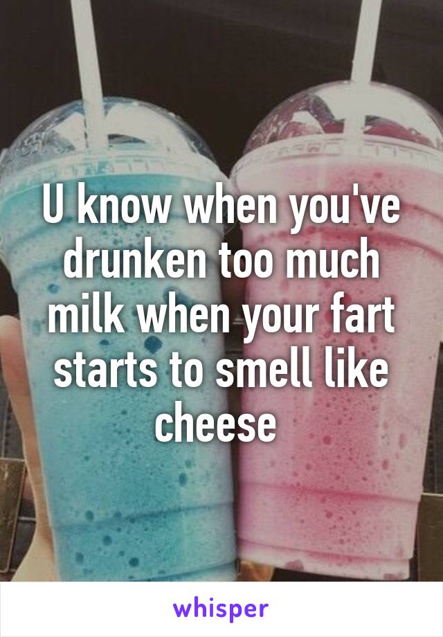 U know when you've drunken too much milk when your fart starts to smell like cheese 