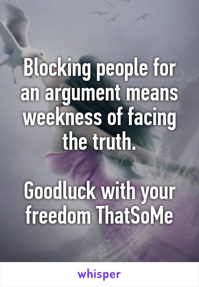 Blocking people for an argument means weekness of facing the truth.

Goodluck with your freedom ThatSoMe