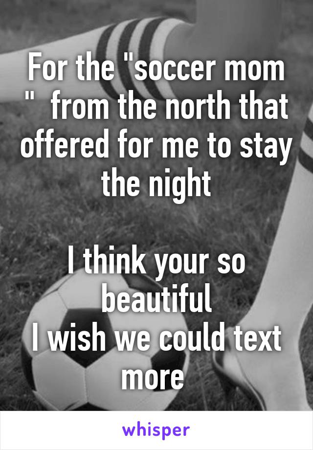 For the "soccer mom "  from the north that offered for me to stay the night

I think your so beautiful
I wish we could text more 