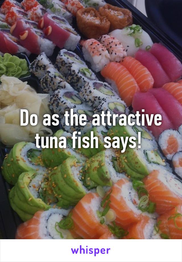 Do as the attractive tuna fish says! 
