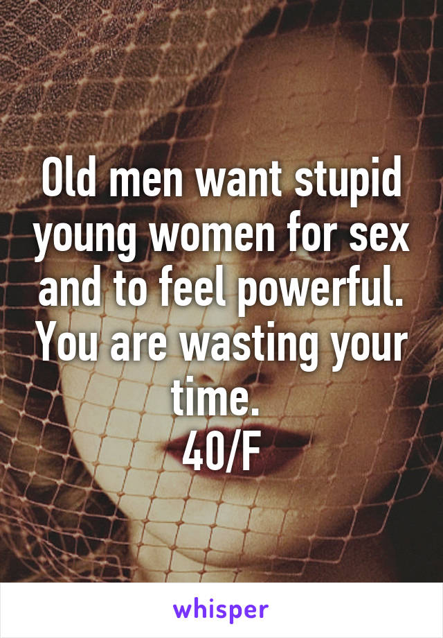 Old men want stupid young women for sex and to feel powerful. You are wasting your time. 
40/F