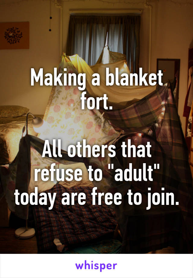 Making a blanket fort.

All others that refuse to "adult" today are free to join.