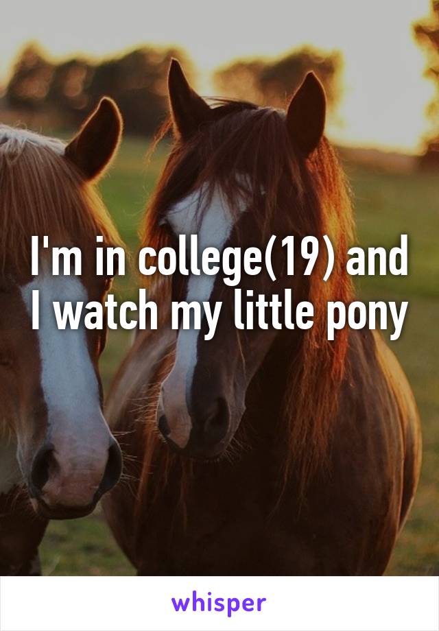 I'm in college(19) and I watch my little pony 