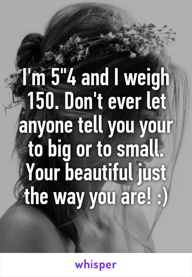 I'm 5"4 and I weigh 150. Don't ever let anyone tell you your to big or to small. Your beautiful just the way you are! :)