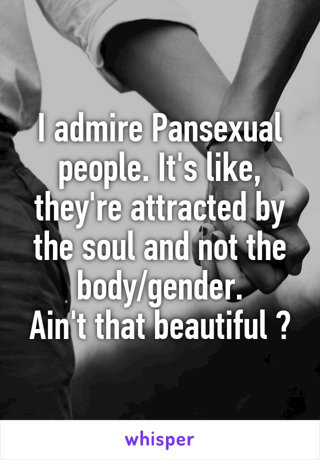 I admire Pansexual people. It's like, they're attracted by the soul and not the body/gender.
Ain't that beautiful ?