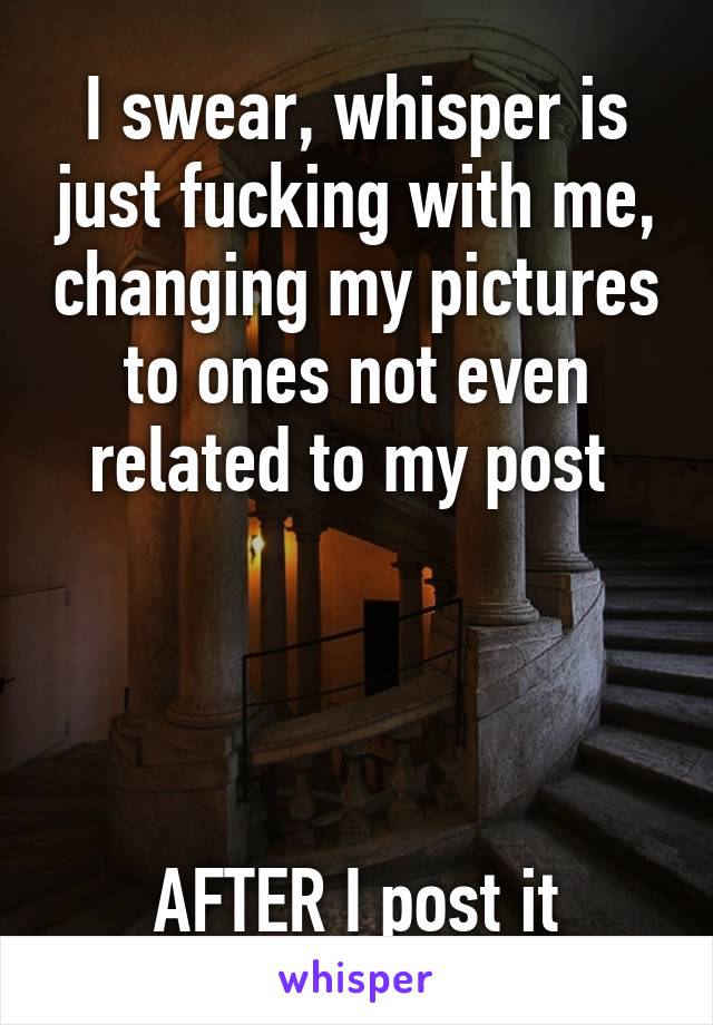 I swear, whisper is just fucking with me, changing my pictures to ones not even related to my post 




AFTER I post it