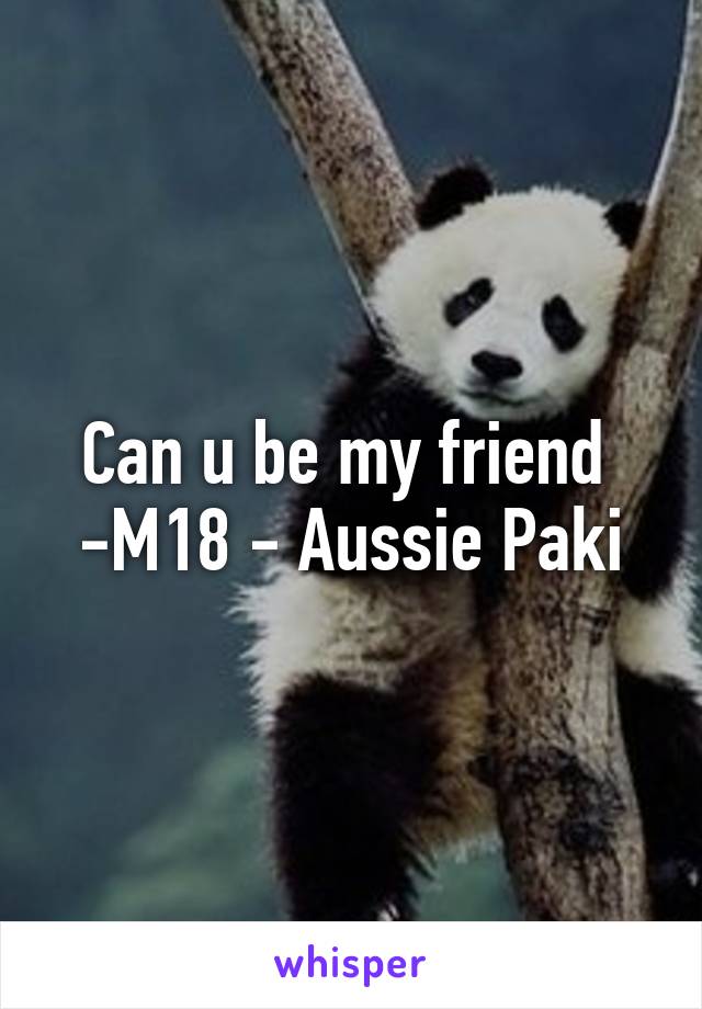 Can u be my friend 
-M18 - Aussie Paki