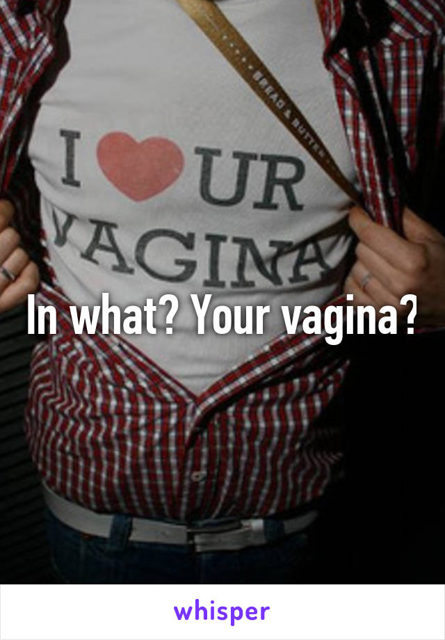 In what? Your vagina?