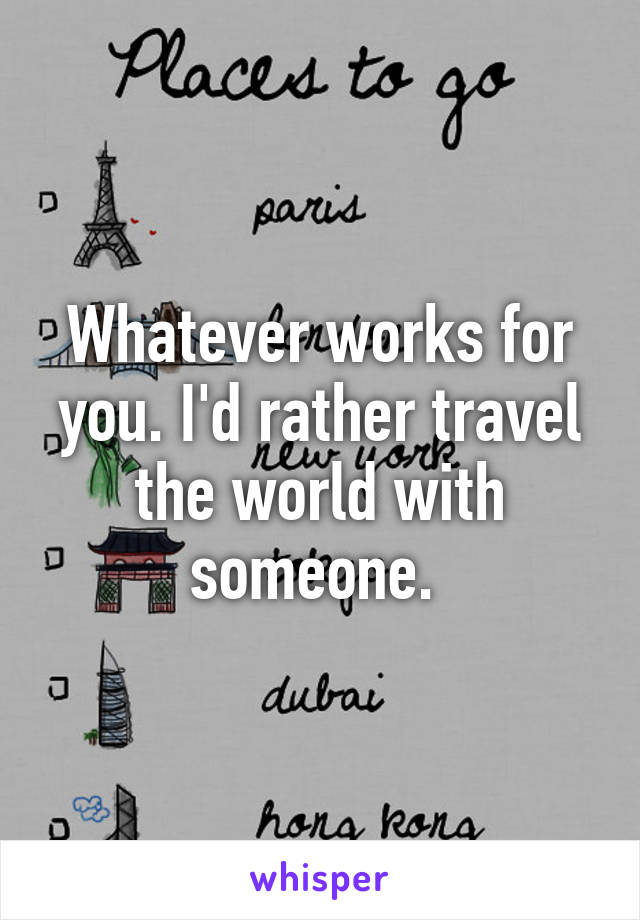 Whatever works for you. I'd rather travel the world with someone. 