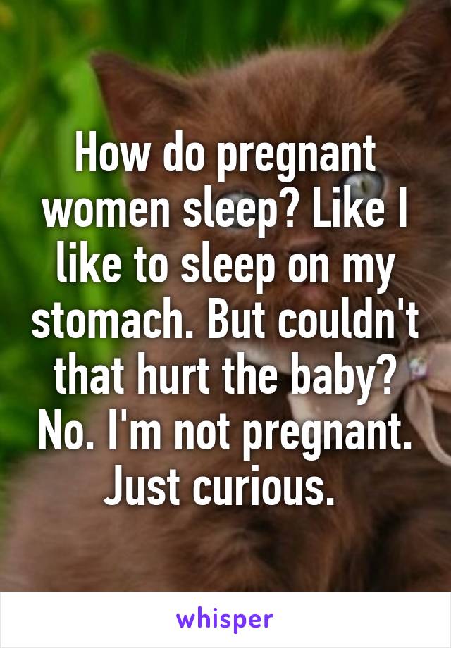 How do pregnant women sleep? Like I like to sleep on my stomach. But couldn't that hurt the baby? No. I'm not pregnant. Just curious. 