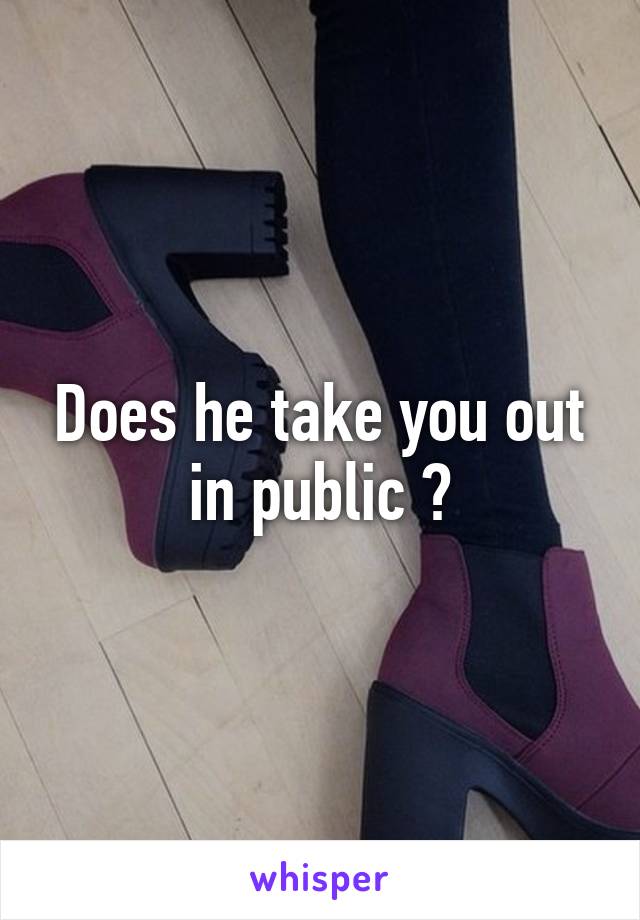 Does he take you out in public ?