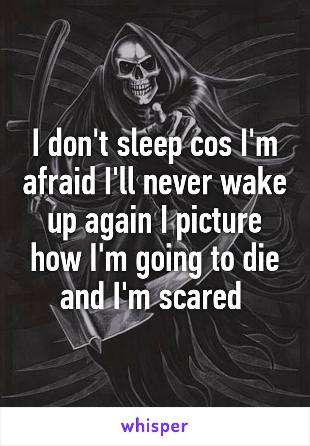 I don't sleep cos I'm afraid I'll never wake up again I picture how I'm going to die and I'm scared 