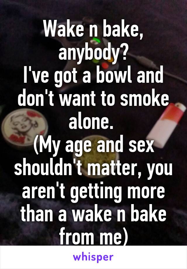 Wake n bake, anybody?
I've got a bowl and don't want to smoke alone. 
(My age and sex shouldn't matter, you aren't getting more than a wake n bake from me)