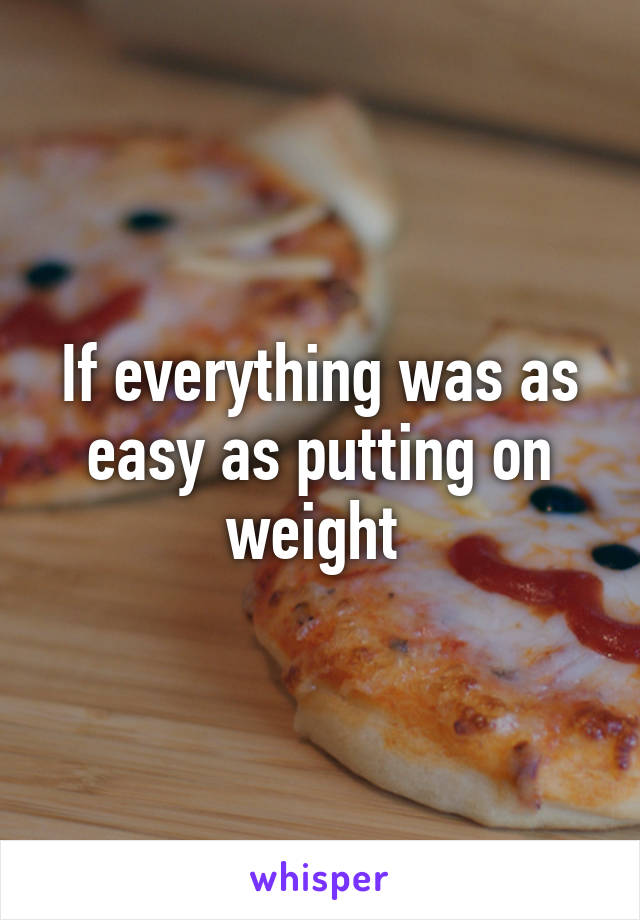 If everything was as easy as putting on weight 