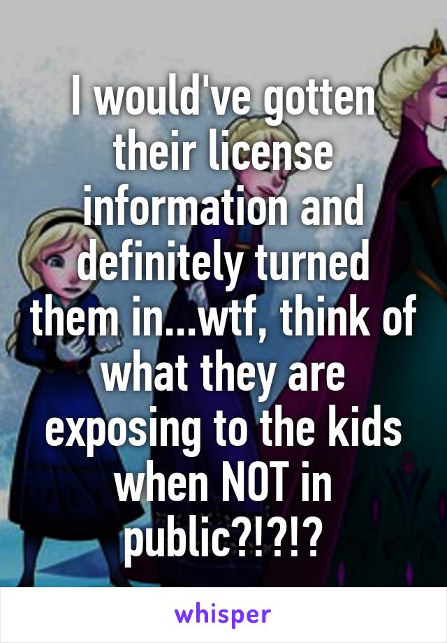 I would've gotten their license information and definitely turned them in...wtf, think of what they are exposing to the kids when NOT in public?!?!?