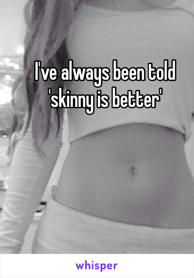 I've always been told 'skinny is better' 