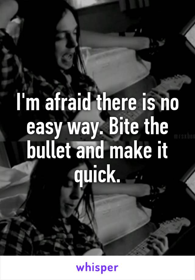 I'm afraid there is no easy way. Bite the bullet and make it quick.