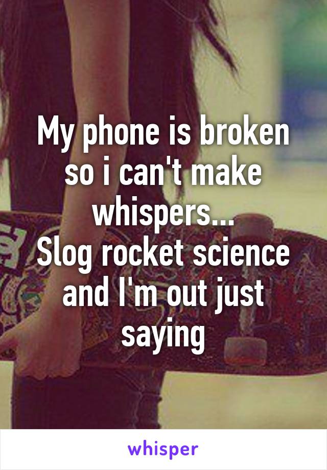 My phone is broken so i can't make whispers...
Slog rocket science and I'm out just saying