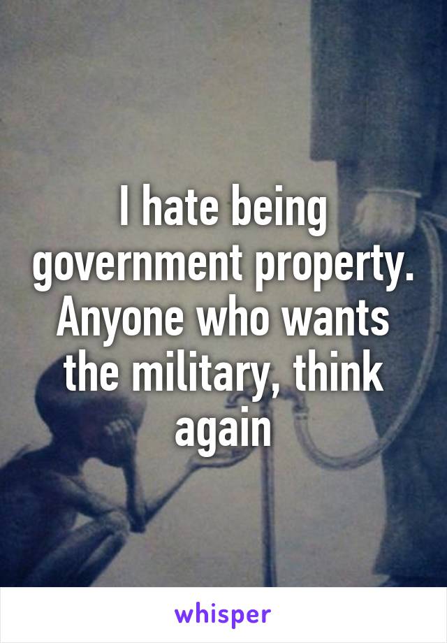 I hate being government property. Anyone who wants the military, think again