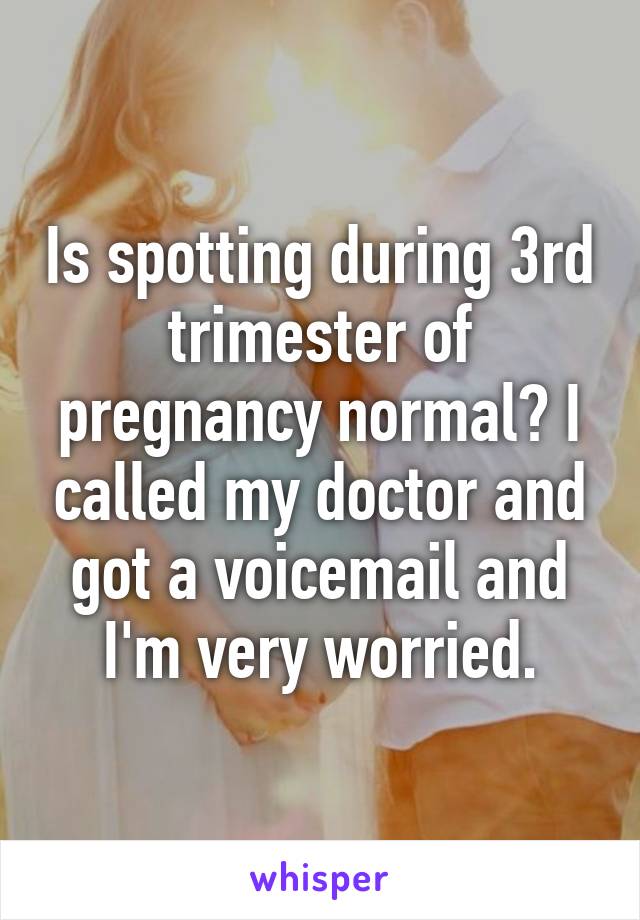 Is spotting during 3rd trimester of pregnancy normal? I called my doctor and got a voicemail and I'm very worried.