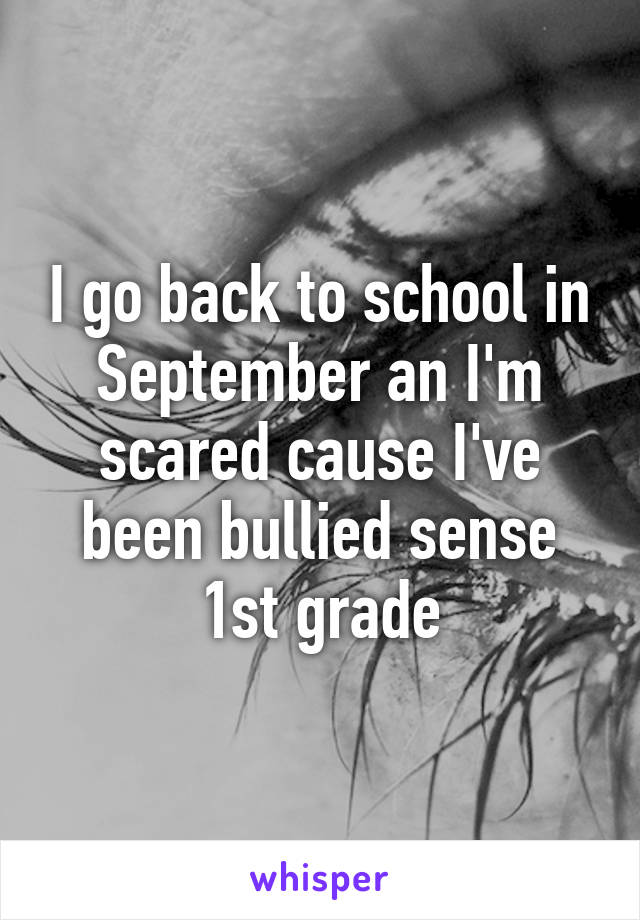 I go back to school in September an I'm scared cause I've been bullied sense 1st grade