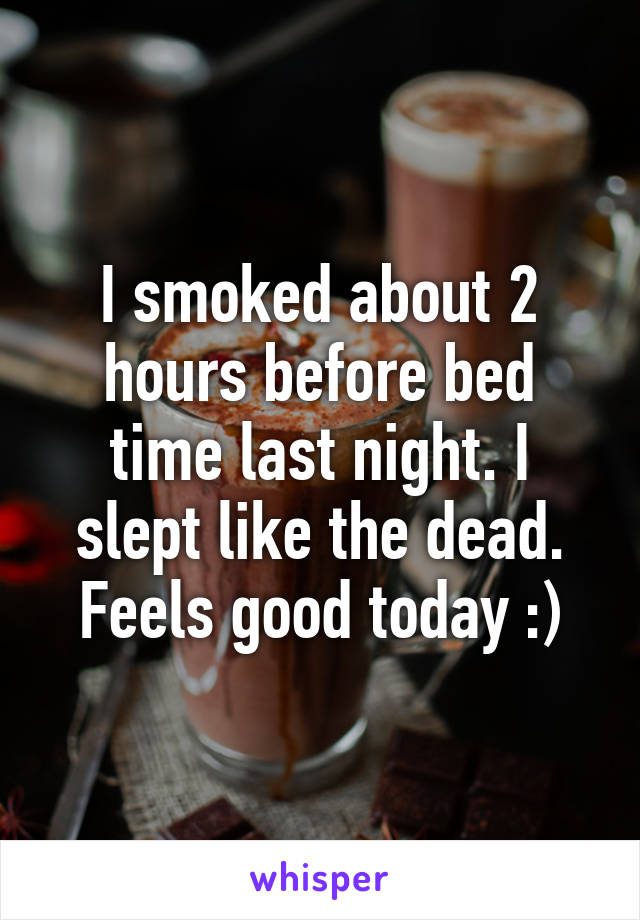 I smoked about 2 hours before bed time last night. I slept like the dead. Feels good today :)