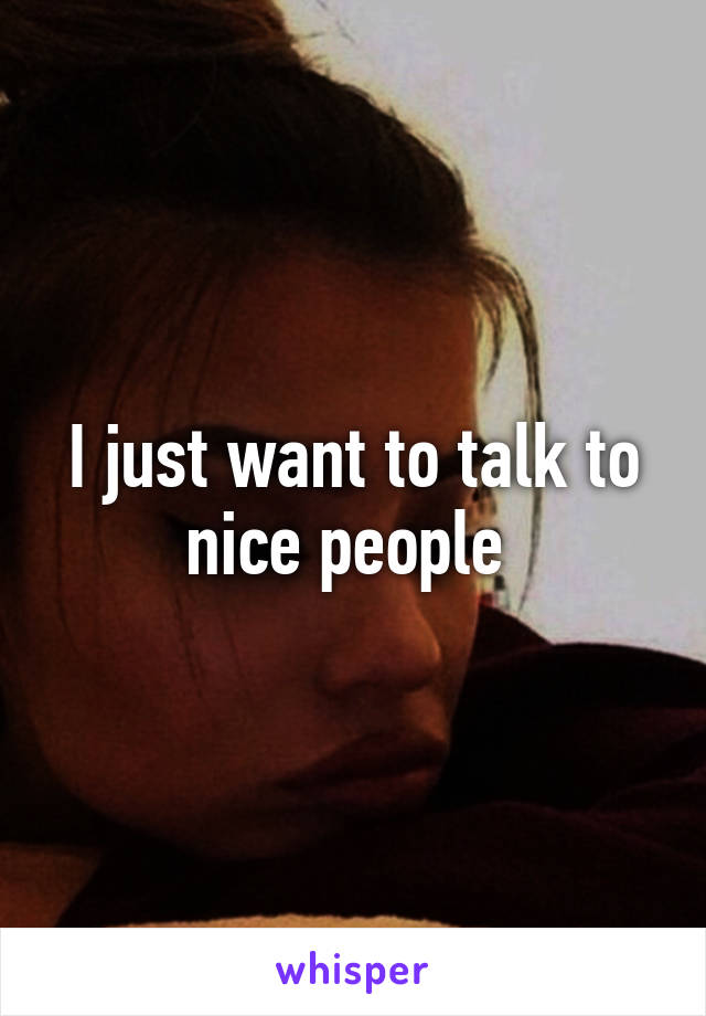 I just want to talk to nice people 