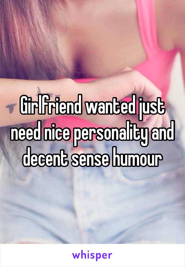 Girlfriend wanted just need nice personality and decent sense humour 