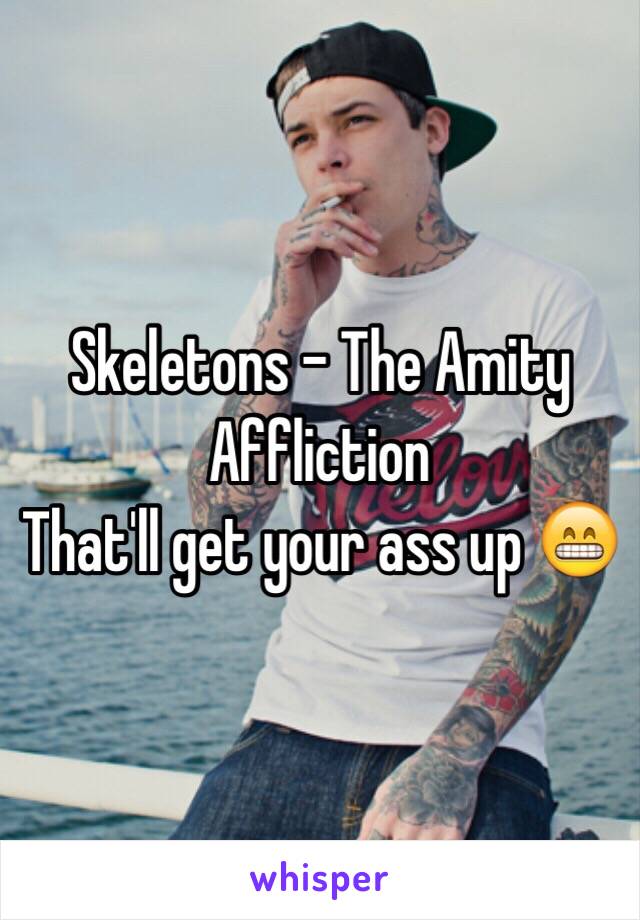 Skeletons - The Amity Affliction 
That'll get your ass up 😁