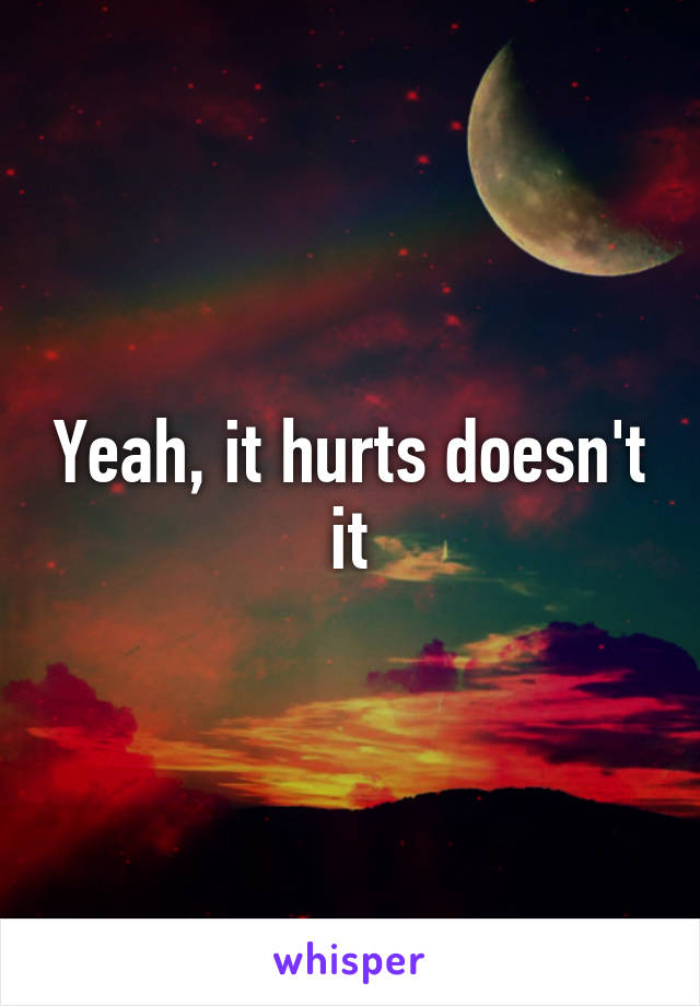 Yeah, it hurts doesn't it