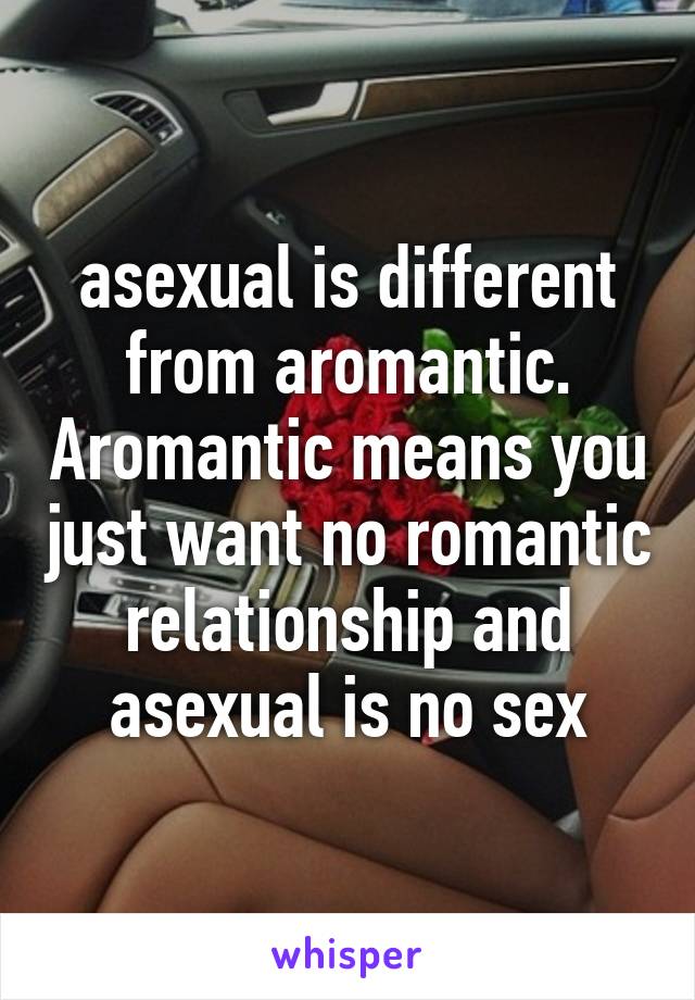 asexual is different from aromantic. Aromantic means you just want no romantic relationship and asexual is no sex