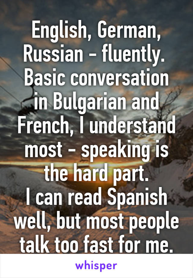 English, German, Russian - fluently. 
Basic conversation in Bulgarian and French, I understand most - speaking is the hard part.
I can read Spanish well, but most people talk too fast for me.