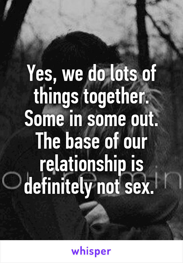 Yes, we do lots of things together. Some in some out. The base of our relationship is definitely not sex. 